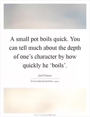 A small pot boils quick. You can tell much about the depth of one’s character by how quickly he ‘boils’ Picture Quote #1