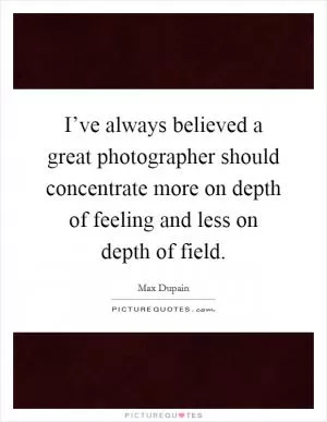 I’ve always believed a great photographer should concentrate more on depth of feeling and less on depth of field Picture Quote #1