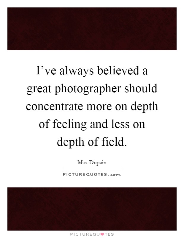 I've always believed a great photographer should concentrate more on depth of feeling and less on depth of field. Picture Quote #1