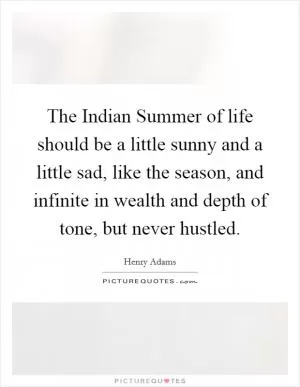 The Indian Summer of life should be a little sunny and a little sad, like the season, and infinite in wealth and depth of tone, but never hustled Picture Quote #1