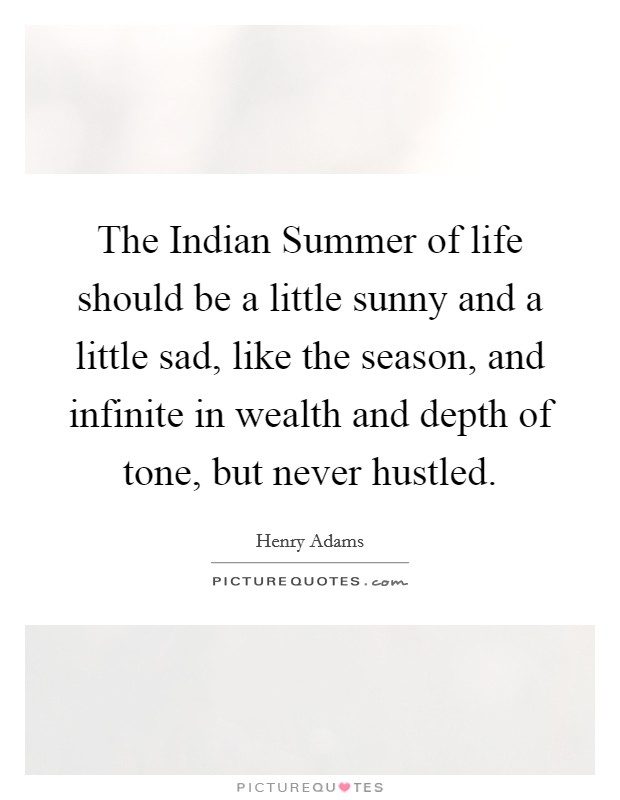 The Indian Summer of life should be a little sunny and a little sad, like the season, and infinite in wealth and depth of tone, but never hustled. Picture Quote #1