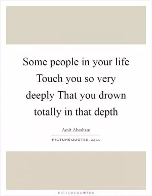Some people in your life Touch you so very deeply That you drown totally in that depth Picture Quote #1