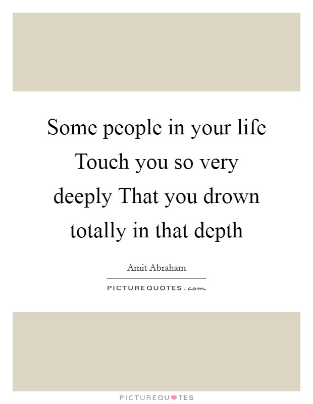 Some people in your life Touch you so very deeply That you drown totally in that depth Picture Quote #1