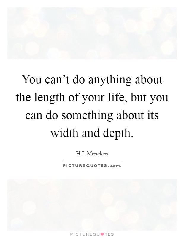 You can't do anything about the length of your life, but you can do something about its width and depth. Picture Quote #1
