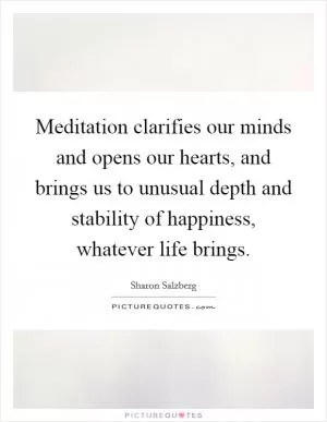 Meditation clarifies our minds and opens our hearts, and brings us to unusual depth and stability of happiness, whatever life brings Picture Quote #1