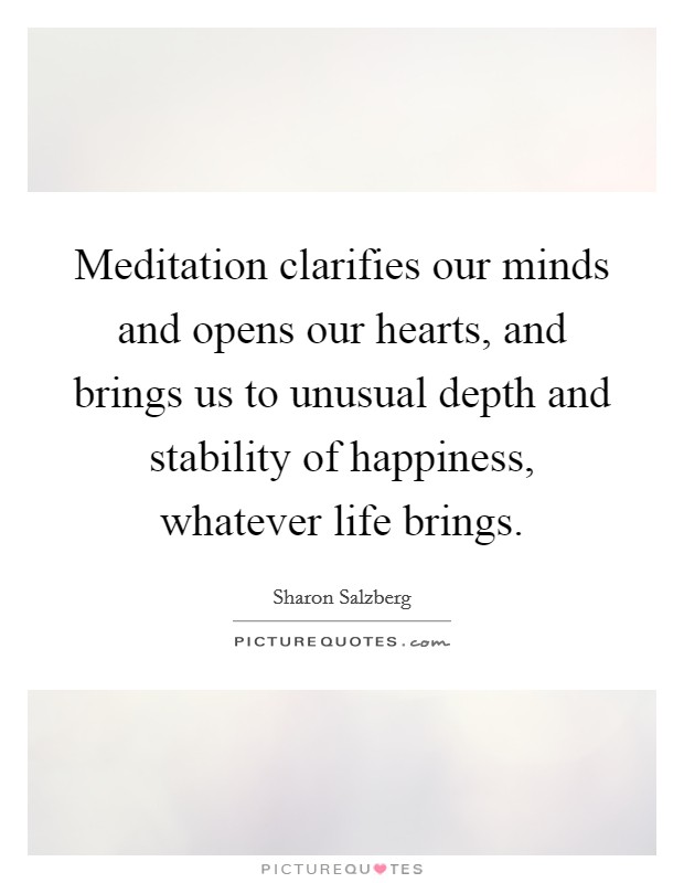 Meditation clarifies our minds and opens our hearts, and brings us to unusual depth and stability of happiness, whatever life brings. Picture Quote #1