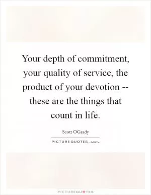 Your depth of commitment, your quality of service, the product of your devotion -- these are the things that count in life Picture Quote #1