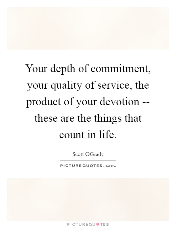 Your depth of commitment, your quality of service, the product of your devotion -- these are the things that count in life. Picture Quote #1