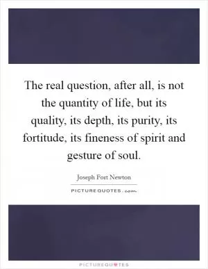 The real question, after all, is not the quantity of life, but its quality, its depth, its purity, its fortitude, its fineness of spirit and gesture of soul Picture Quote #1