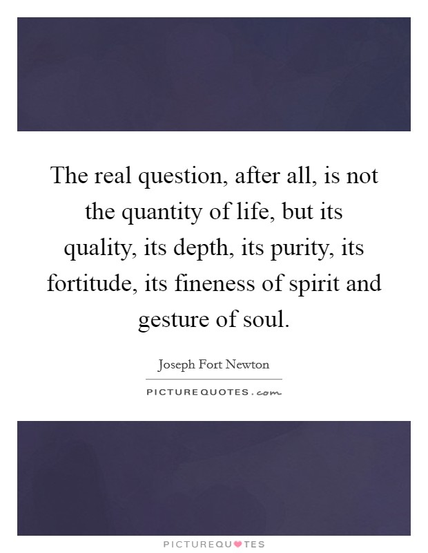 The real question, after all, is not the quantity of life, but its quality, its depth, its purity, its fortitude, its fineness of spirit and gesture of soul. Picture Quote #1