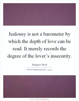 Jealousy is not a barometer by which the depth of love can be read. It merely records the degree of the lover’s insecurity Picture Quote #1