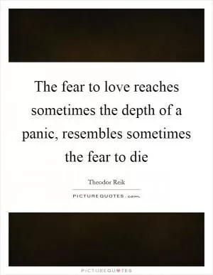 The fear to love reaches sometimes the depth of a panic, resembles sometimes the fear to die Picture Quote #1