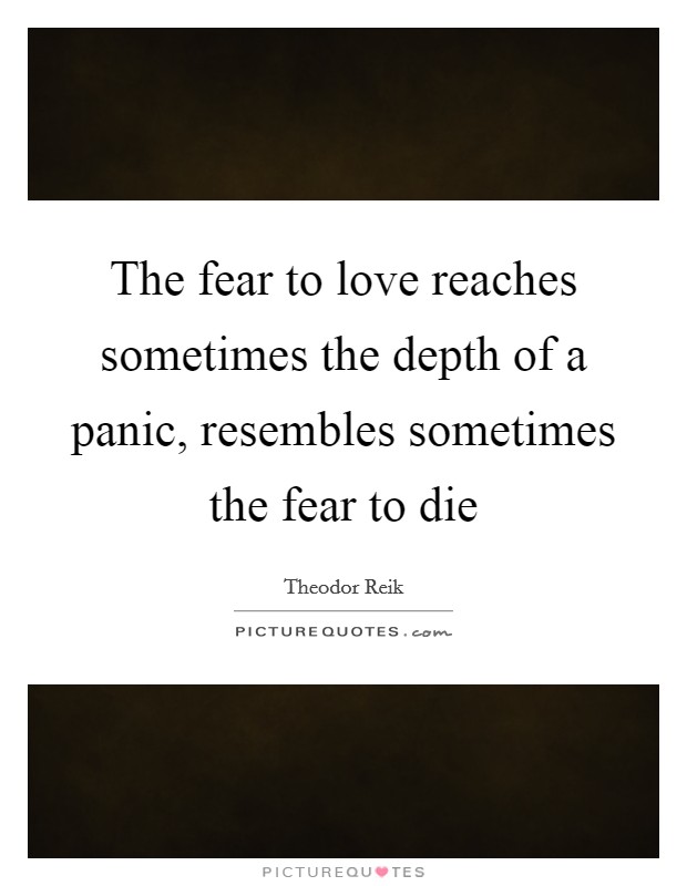 The fear to love reaches sometimes the depth of a panic, resembles sometimes the fear to die Picture Quote #1