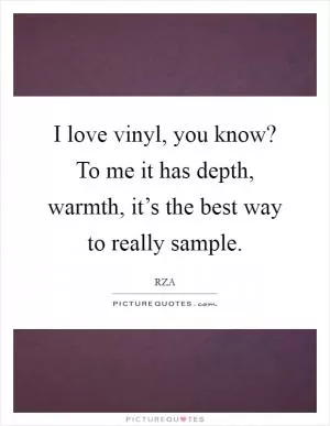 I love vinyl, you know? To me it has depth, warmth, it’s the best way to really sample Picture Quote #1
