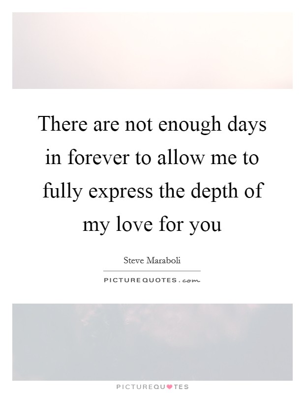 There are not enough days in forever to allow me to fully express the depth of my love for you Picture Quote #1