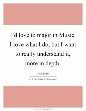 I’d love to major in Music. I love what I do, but I want to really understand it, more in depth Picture Quote #1