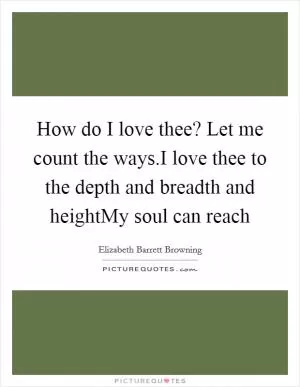 How do I love thee? Let me count the ways.I love thee to the depth and breadth and heightMy soul can reach Picture Quote #1