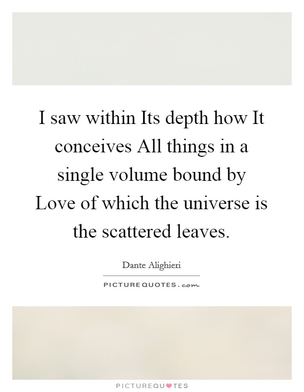 I saw within Its depth how It conceives All things in a single volume bound by Love of which the universe is the scattered leaves. Picture Quote #1
