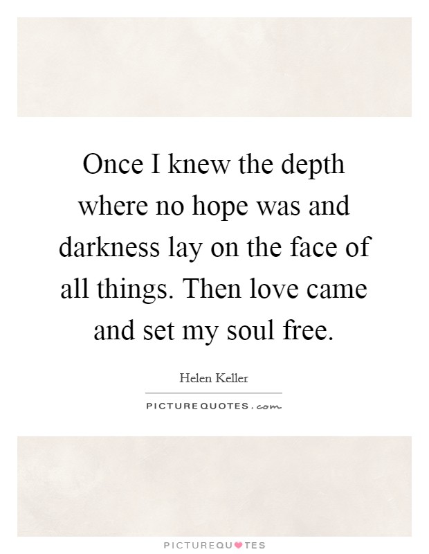 Once I knew the depth where no hope was and darkness lay on the face of all things. Then love came and set my soul free. Picture Quote #1