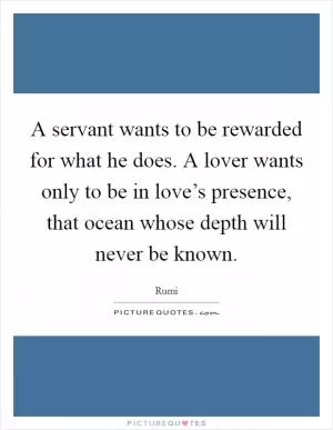 A servant wants to be rewarded for what he does. A lover wants only to be in love’s presence, that ocean whose depth will never be known Picture Quote #1
