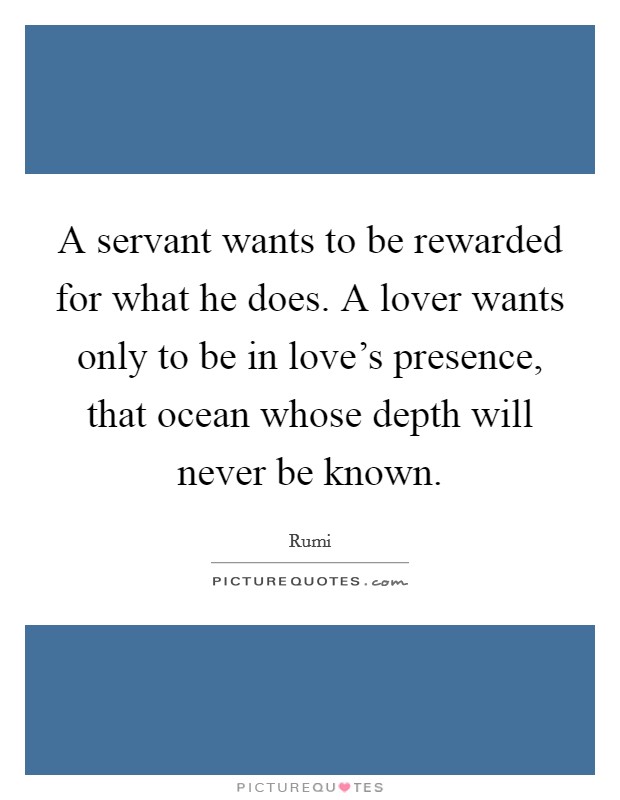 A servant wants to be rewarded for what he does. A lover wants only to be in love's presence, that ocean whose depth will never be known. Picture Quote #1