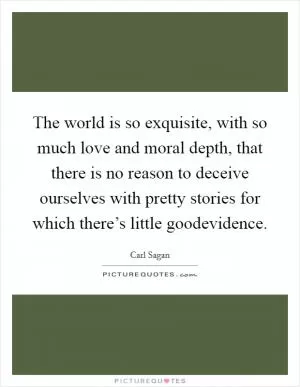 The world is so exquisite, with so much love and moral depth, that there is no reason to deceive ourselves with pretty stories for which there’s little goodevidence Picture Quote #1