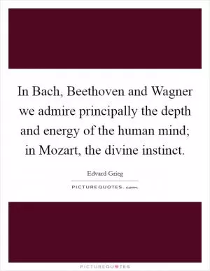 In Bach, Beethoven and Wagner we admire principally the depth and energy of the human mind; in Mozart, the divine instinct Picture Quote #1