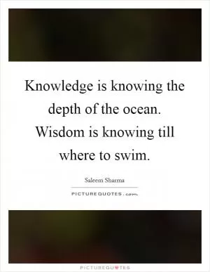 Knowledge is knowing the depth of the ocean. Wisdom is knowing till where to swim Picture Quote #1