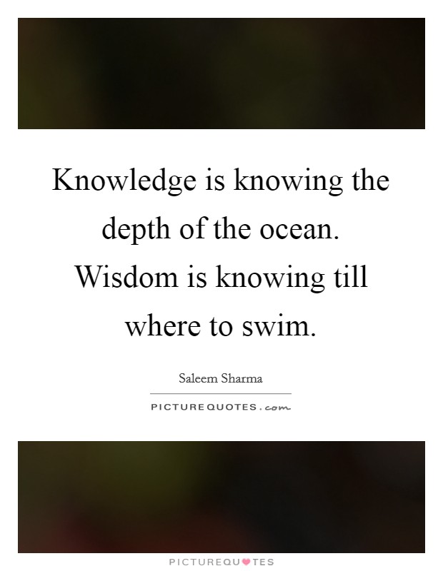 Knowledge is knowing the depth of the ocean. Wisdom is knowing till where to swim. Picture Quote #1