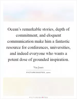 Ocean’s remarkable stories, depth of commitment, and eloquent communication make him a fantastic resource for conferences, universities, and indeed everyone who wants a potent dose of grounded inspiration Picture Quote #1