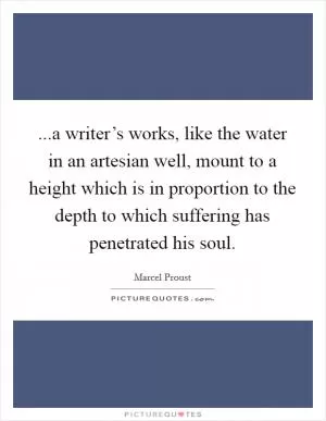 ...a writer’s works, like the water in an artesian well, mount to a height which is in proportion to the depth to which suffering has penetrated his soul Picture Quote #1