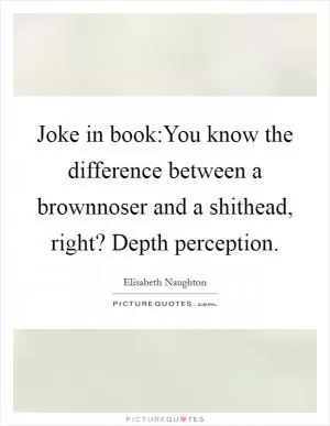 Joke in book:You know the difference between a brownnoser and a shithead, right? Depth perception Picture Quote #1