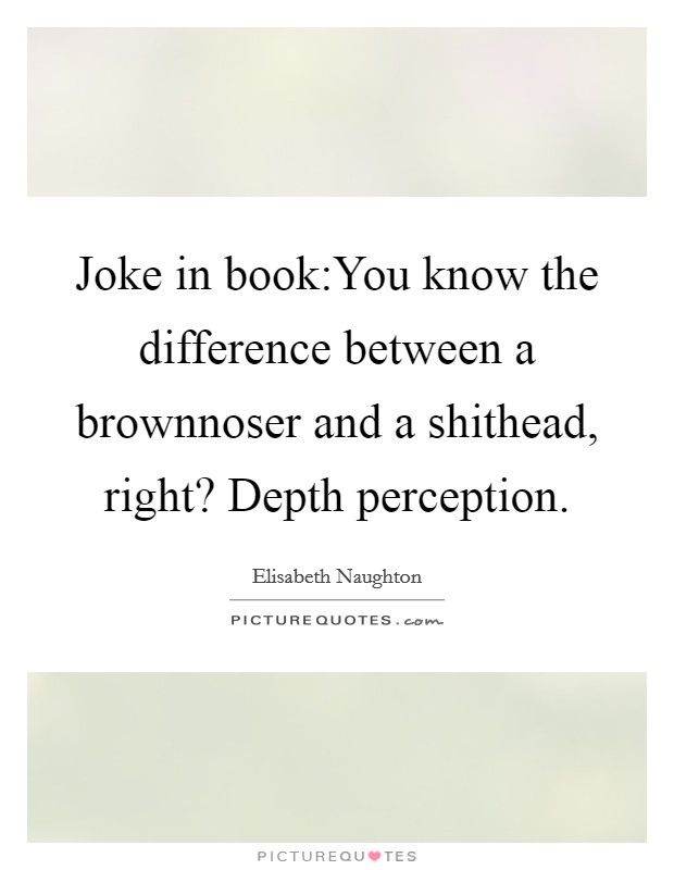 Joke in book:You know the difference between a brownnoser and a shithead, right? Depth perception. Picture Quote #1