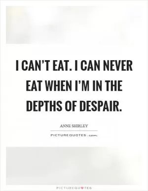 I can’t eat. I can never eat when I’m in the depths of despair Picture Quote #1