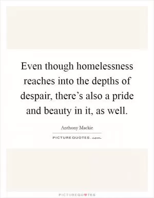 Even though homelessness reaches into the depths of despair, there’s also a pride and beauty in it, as well Picture Quote #1