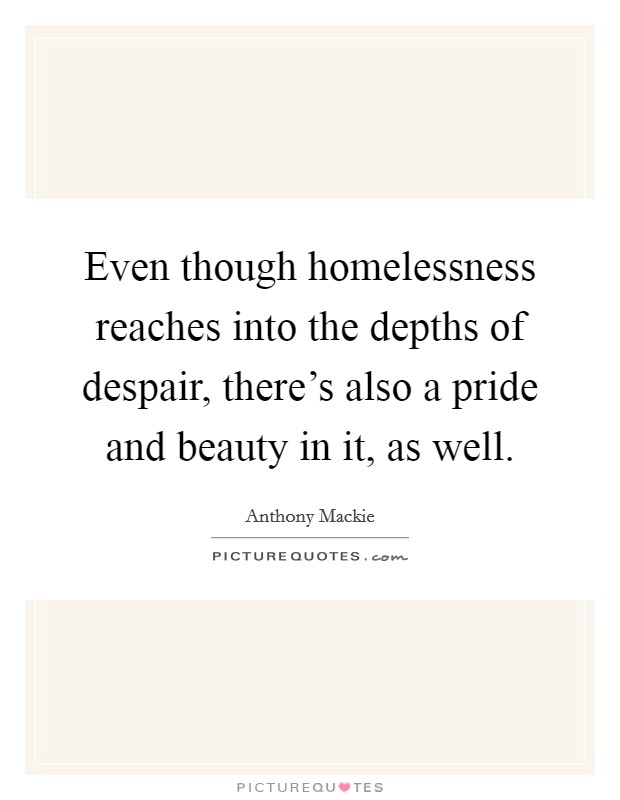 Even though homelessness reaches into the depths of despair, there's also a pride and beauty in it, as well. Picture Quote #1