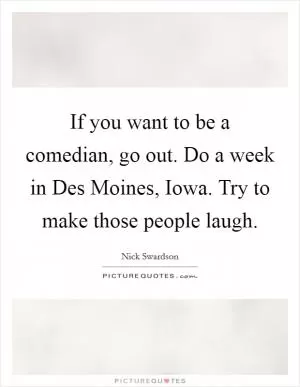 If you want to be a comedian, go out. Do a week in Des Moines, Iowa. Try to make those people laugh Picture Quote #1