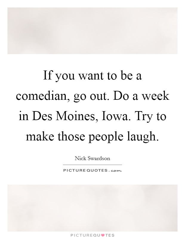 If you want to be a comedian, go out. Do a week in Des Moines, Iowa. Try to make those people laugh. Picture Quote #1