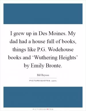 I grew up in Des Moines. My dad had a house full of books, things like P.G. Wodehouse books and ‘Wuthering Heights’ by Emily Bronte Picture Quote #1
