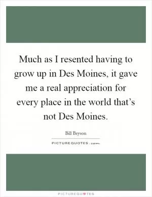 Much as I resented having to grow up in Des Moines, it gave me a real appreciation for every place in the world that’s not Des Moines Picture Quote #1