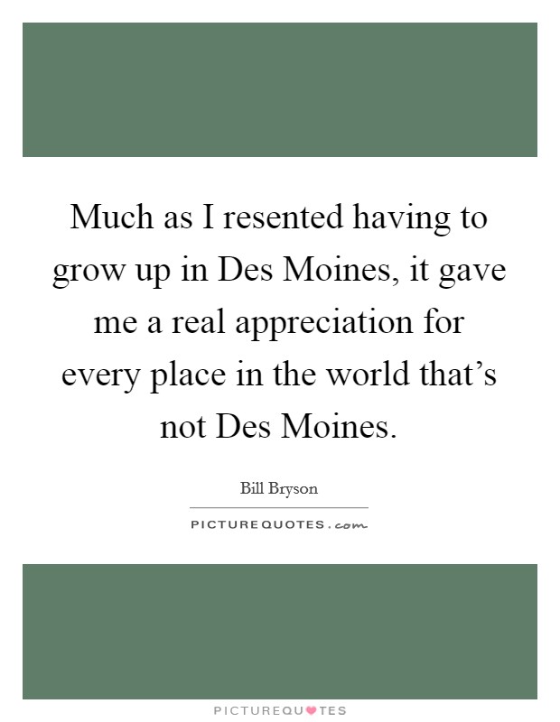 Much as I resented having to grow up in Des Moines, it gave me a real appreciation for every place in the world that's not Des Moines. Picture Quote #1