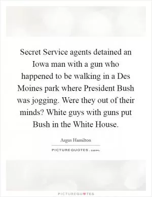 Secret Service agents detained an Iowa man with a gun who happened to be walking in a Des Moines park where President Bush was jogging. Were they out of their minds? White guys with guns put Bush in the White House Picture Quote #1