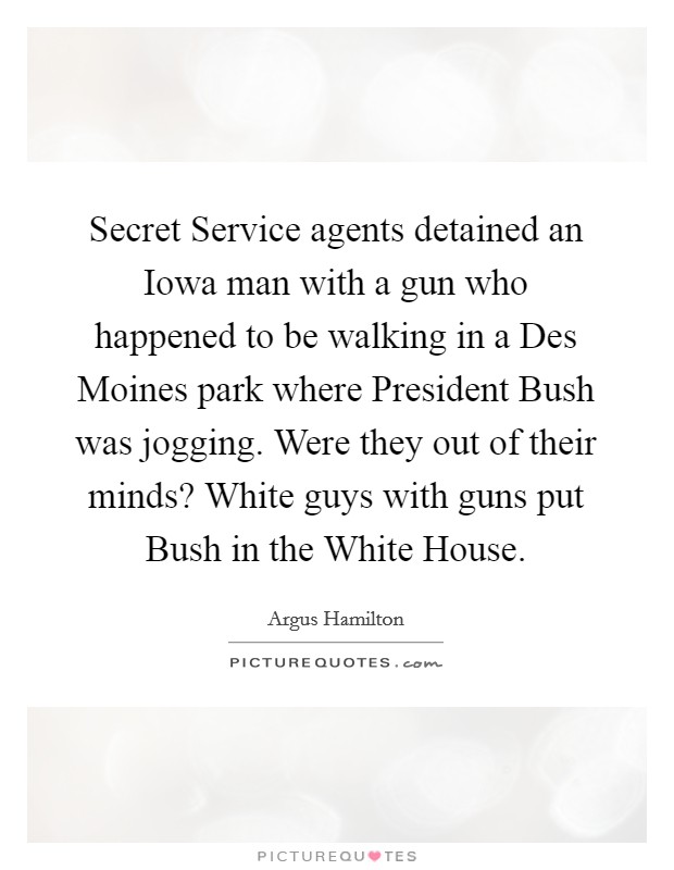 Secret Service agents detained an Iowa man with a gun who happened to be walking in a Des Moines park where President Bush was jogging. Were they out of their minds? White guys with guns put Bush in the White House. Picture Quote #1