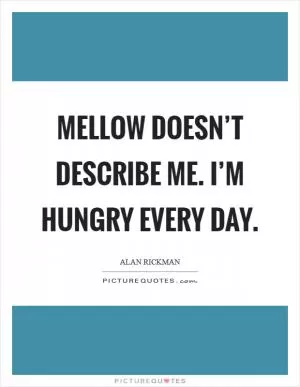 Mellow doesn’t describe me. I’m hungry every day Picture Quote #1