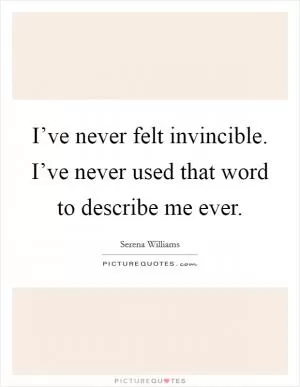 I’ve never felt invincible. I’ve never used that word to describe me ever Picture Quote #1