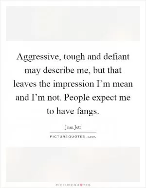 Aggressive, tough and defiant may describe me, but that leaves the impression I’m mean and I’m not. People expect me to have fangs Picture Quote #1