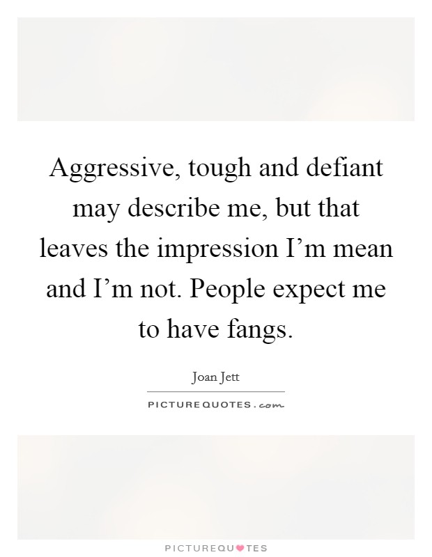 Aggressive, tough and defiant may describe me, but that leaves the impression I'm mean and I'm not. People expect me to have fangs. Picture Quote #1