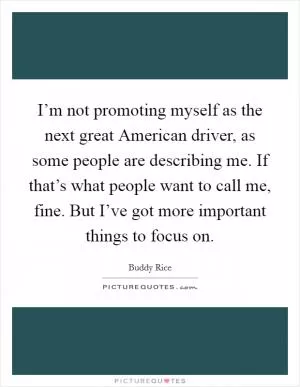 I’m not promoting myself as the next great American driver, as some people are describing me. If that’s what people want to call me, fine. But I’ve got more important things to focus on Picture Quote #1