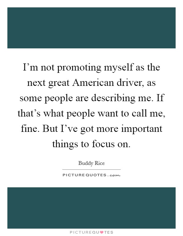 I'm not promoting myself as the next great American driver, as some people are describing me. If that's what people want to call me, fine. But I've got more important things to focus on. Picture Quote #1