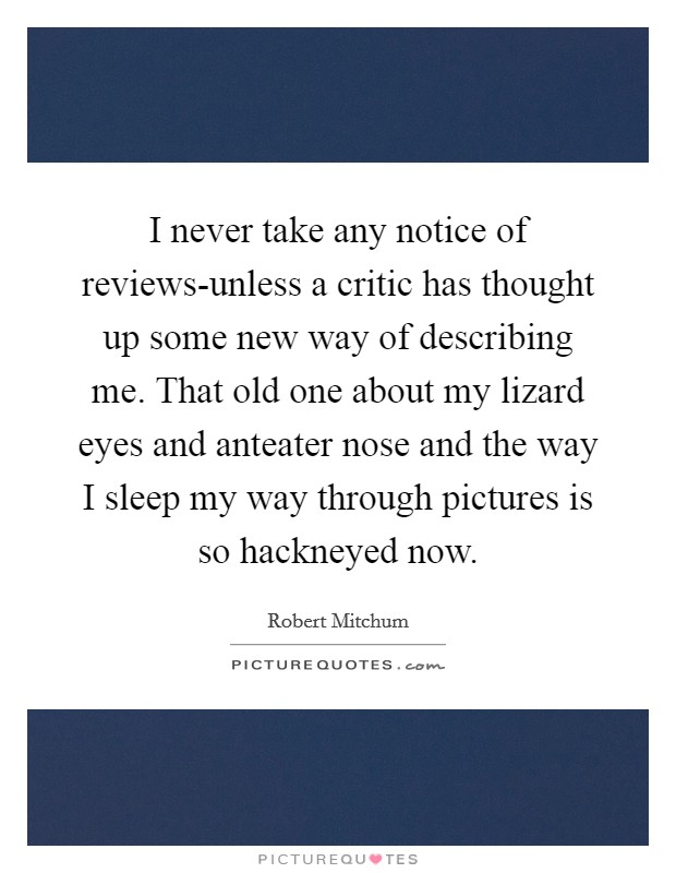I never take any notice of reviews-unless a critic has thought up some new way of describing me. That old one about my lizard eyes and anteater nose and the way I sleep my way through pictures is so hackneyed now. Picture Quote #1